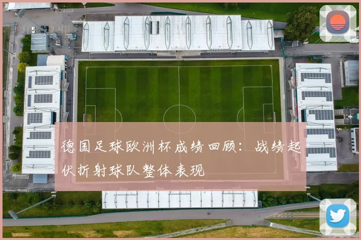 德国足球欧洲杯成绩回顾:战绩起伏折射球队整体表现
