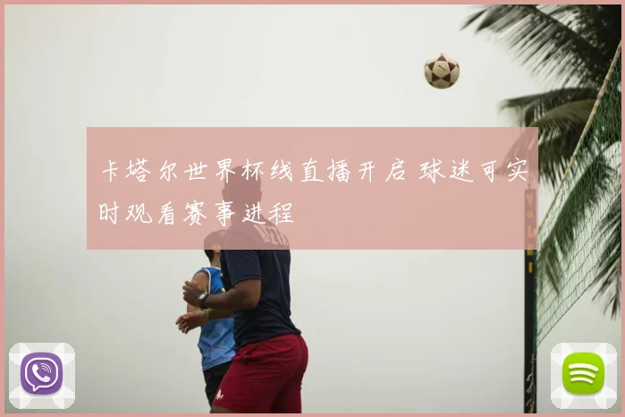 卡塔尔世界杯线直播开启 球迷可实时观看赛事进程
