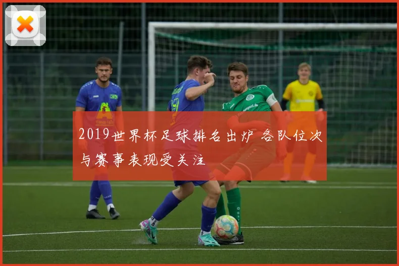 2019世界杯足球排名出炉 各队位次与赛事表现受关注