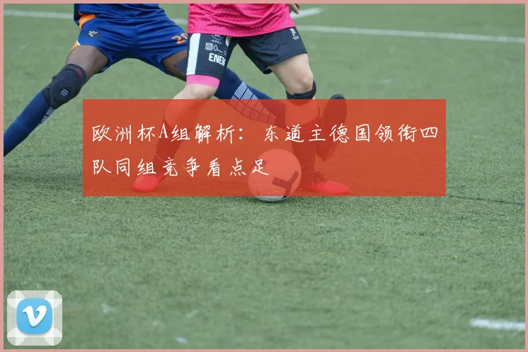 欧洲杯A组解析:东道主德国领衔四队同组竞争看点足