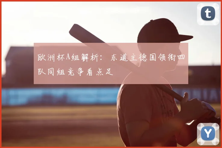 欧洲杯A组解析：东道主德国领衔四队同组竞争看点足