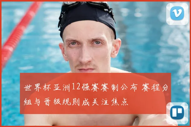 世界杯亚洲12强赛赛制公布 赛程分组与晋级规则成关注焦点