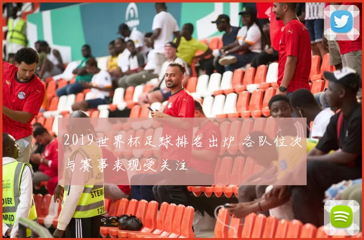 2019世界杯足球排名出炉 各队位次与赛事表现受关注