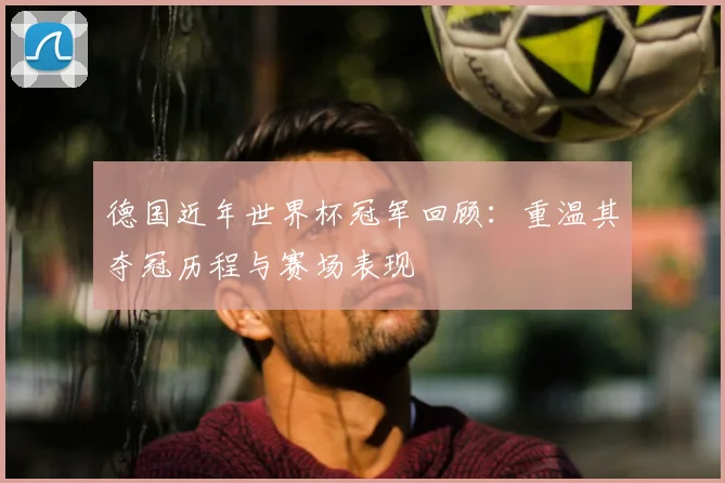 德国近年世界杯冠军回顾：重温其夺冠历程与赛场表现