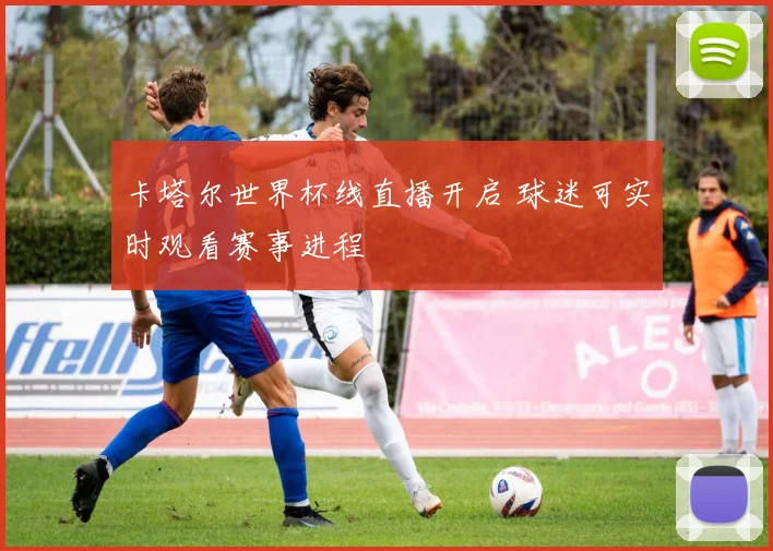 卡塔尔世界杯线直播开启 球迷可实时观看赛事进程