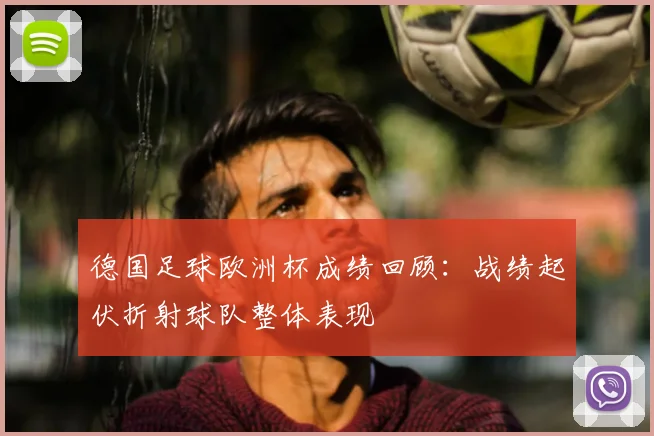 德国足球欧洲杯成绩回顾:战绩起伏折射球队整体表现