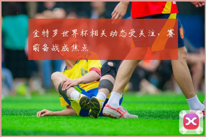 金特罗世界杯相关动态受关注，赛前备战成焦点