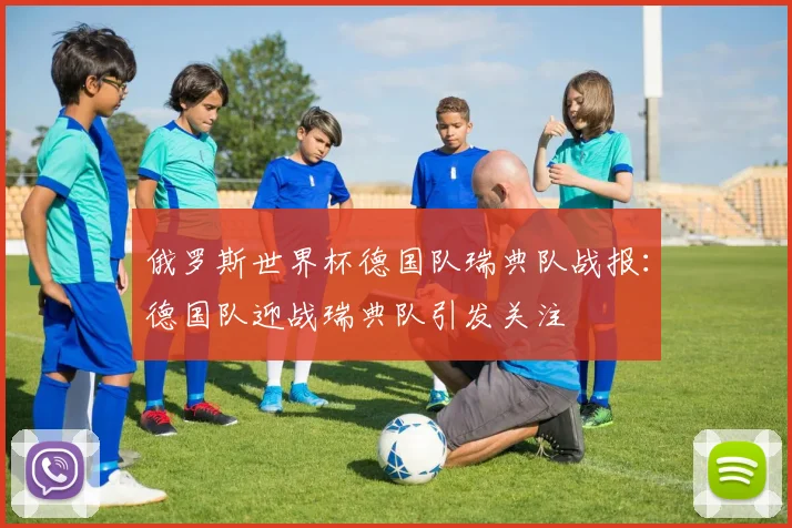 俄罗斯世界杯德国队瑞典队战报：德国队迎战瑞典队引发关注